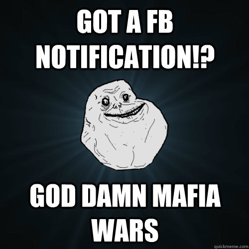 Got a FB notification!?  God damn mafia wars  Forever Alone