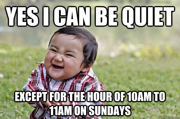 yes i can be quiet except for the hour of 10am to 11am on Sundays  Evil Toddler