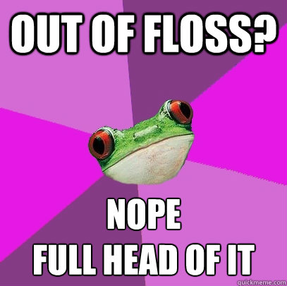 Out of floss? Nope
Full head of it  Foul Bachelorette Frog