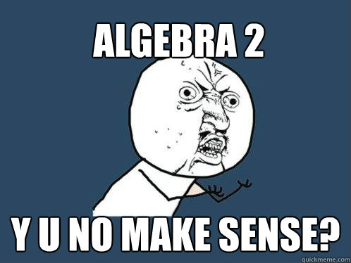 ALgebra 2 Y U NO make sense? - ALgebra 2 Y U NO make sense?  Y U No