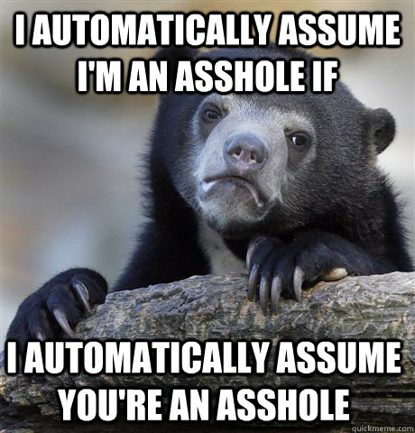 I automatically assume I'm an asshole if I automatically assume you're an asshole - I automatically assume I'm an asshole if I automatically assume you're an asshole  Confession Bear