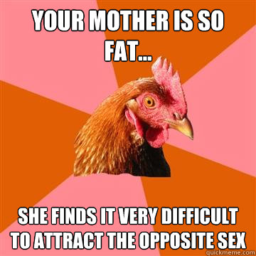 Your mother is so fat... she finds it very difficult to attract the opposite sex  Anti-Joke Chicken