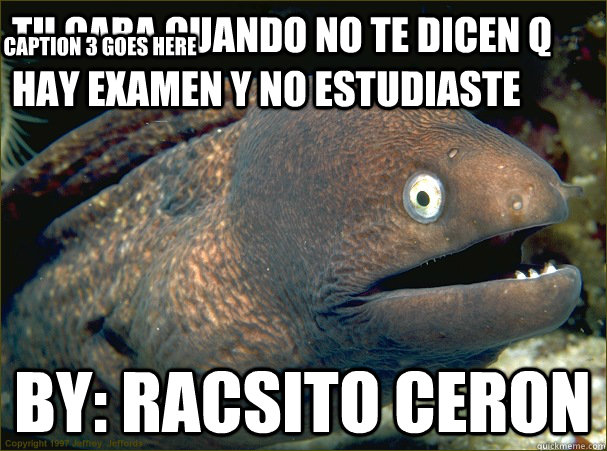 tu cara cuando no te dicen q hay examen y no estudiaste by: racsito ceron Caption 3 goes here  Bad Joke Eel