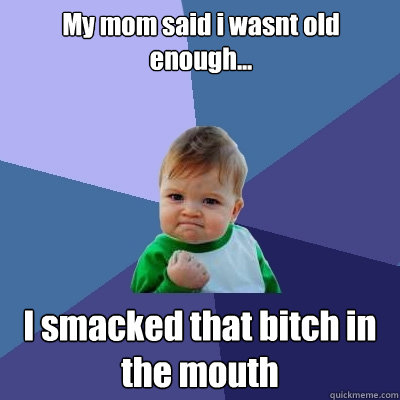 My mom said i wasnt old enough... I smacked that bitch in the mouth  Success Kid