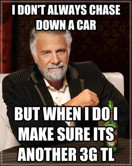 I don't always chase down a car But when I do i make sure its another 3G TL   The Most Interesting Man In The World