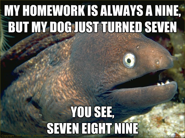 my homework is always a nine, 
but my dog just turned seven You see, 
seven eight nine  Bad Joke Eel