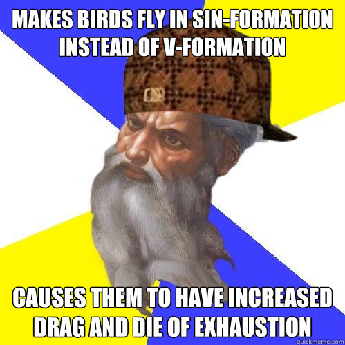 makes birds fly in sin-formation instead of V-formation causes them to have increased drag and die of exhaustion  Scumbag Advice God