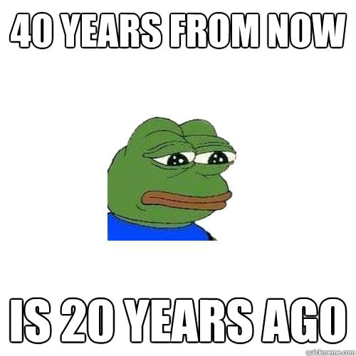 40 years from now is 20 years ago  Sad Frog