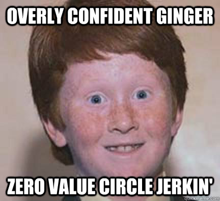 overly confident ginger zero value circle jerkin'  Over Confident Ginger