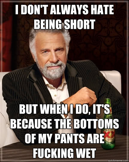 I don't always hate being short but when I do, it's because the bottoms of my pants are fucking wet  The Most Interesting Man In The World