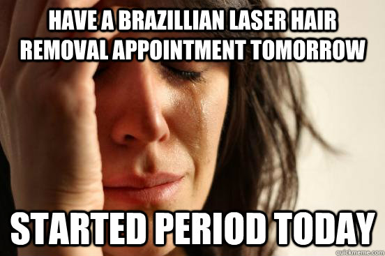 Have a brazillian laser hair removal appointment tomorrow started period today  First World Problems