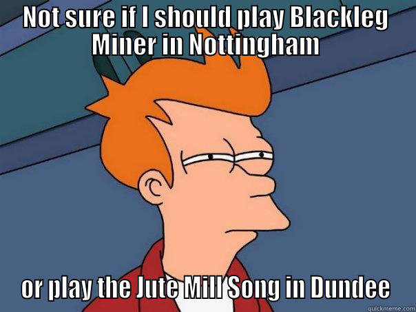 NOT SURE IF I SHOULD PLAY BLACKLEG MINER IN NOTTINGHAM OR PLAY THE JUTE MILL SONG IN DUNDEE Futurama Fry