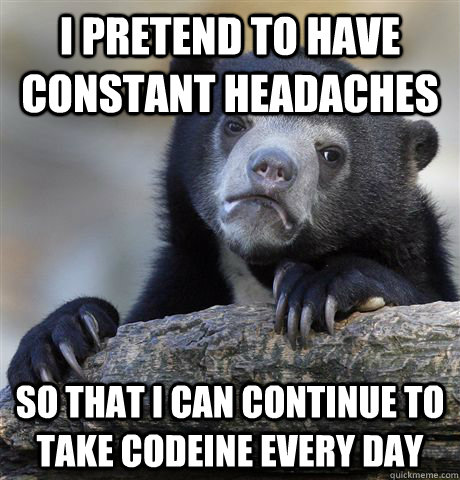 I pretend to have constant headaches So that I can continue to take codeine every day - I pretend to have constant headaches So that I can continue to take codeine every day  Confession Bear