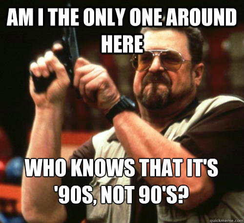 Am I the only one around here who knows that it's '90s, not 90's?
  Am I The Only One Around Here