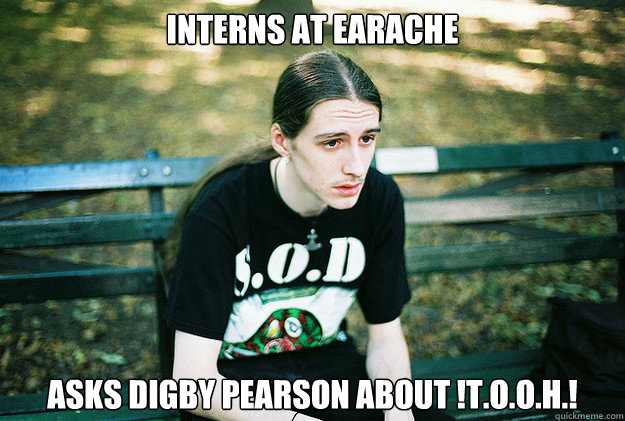 Interns at earache asks digby pearson about !T.O.O.H.!  First World Metal Problems