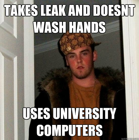 Takes leak and doesnt wash hands Uses University Computers  Scumbag Steve