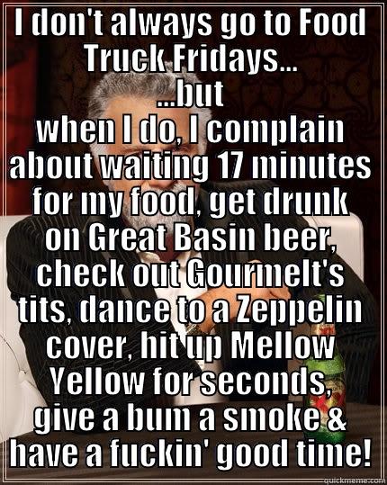 I DON'T ALWAYS GO TO FOOD TRUCK FRIDAYS... ...BUT WHEN I DO, I COMPLAIN ABOUT WAITING 17 MINUTES FOR MY FOOD, GET DRUNK ON GREAT BASIN BEER, CHECK OUT GOURMELT'S TITS, DANCE TO A ZEPPELIN COVER, HIT UP MELLOW YELLOW FOR SECONDS, GIVE A BUM A SMOKE & HAVE A FUCKIN' GOOD TIME! The Most Interesting Man In The World