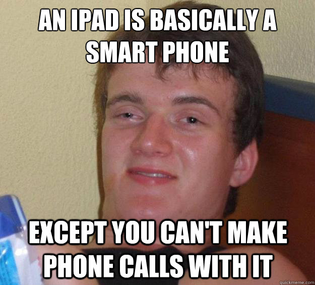 An iPad is basically a smart phone except you can't make phone calls with it  10 Guy