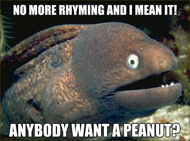 no more rhyming and i mean it! anybody want a peanut?  Bad Joke Eel