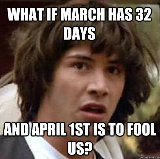 What if March has 32 days And April 1st is to fool us?  conspiracy keanu