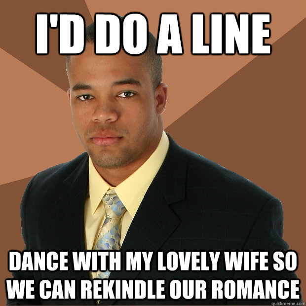 I'd do a line  dance with my lovely wife so we can rekindle our romance  Successful Black Man