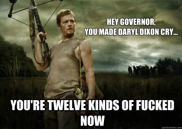 Hey Governor,
You made Daryl Dixon Cry... You're twelve kinds of fucked now  Daryl Dixon