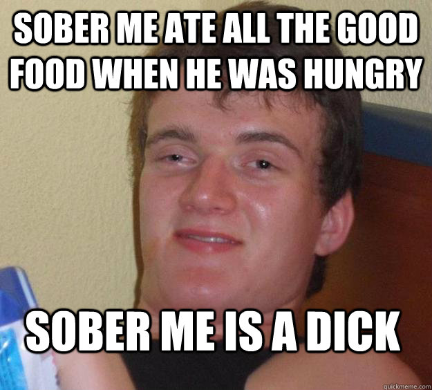 Sober me ate all the good food when he was hungry sober me is a dick - Sober me ate all the good food when he was hungry sober me is a dick  10 Guy