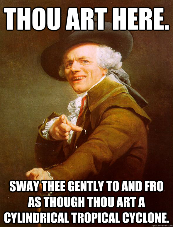 Thou art here. Sway thee gently to and fro as though thou art a cylindrical tropical cyclone. - Thou art here. Sway thee gently to and fro as though thou art a cylindrical tropical cyclone.  Joseph Ducreux