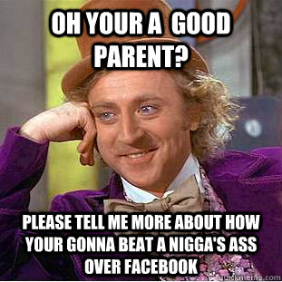 Oh your a  Good Parent? Please tell me more about how your gonna beat a Nigga's ass over facebook - Oh your a  Good Parent? Please tell me more about how your gonna beat a Nigga's ass over facebook  Condescending Wonka