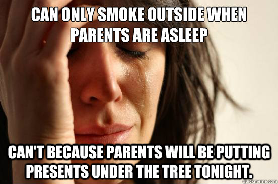 Can only smoke outside when parents are asleep Can't because parents will be putting presents under the tree tonight. - Can only smoke outside when parents are asleep Can't because parents will be putting presents under the tree tonight.  First World Problems