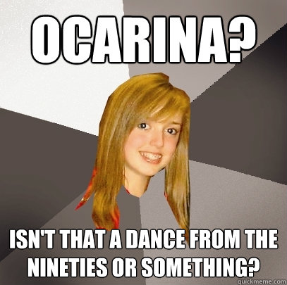 Ocarina?  isn't that a dance from the nineties or something?  Musically Oblivious 8th Grader