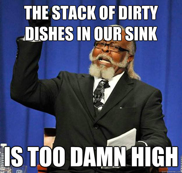 the stack of dirty dishes in our sink Is too damn high  Jimmy McMillan