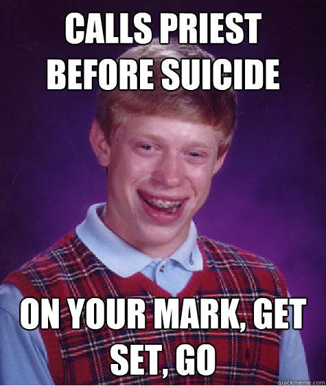 Calls priest before suicide on your mark, get set, go  Bad Luck Brian