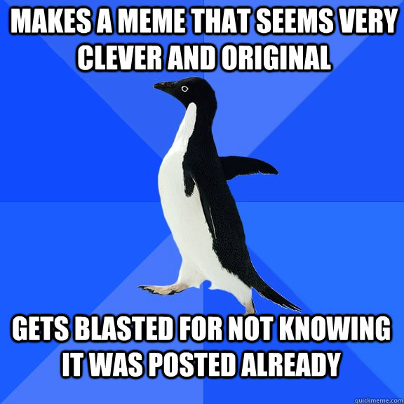 Makes a meme that seems very clever and original gets blasted for not knowing it was posted already  Socially Awkward Penguin