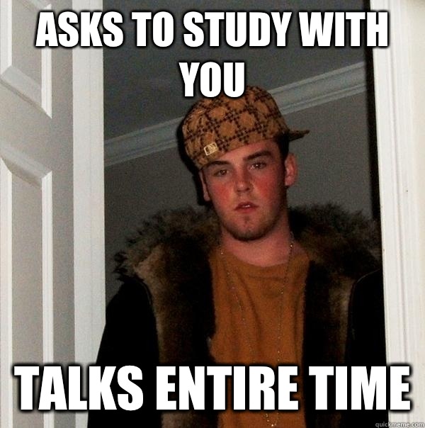 Asks to study with you talks entire time  Scumbag Steve