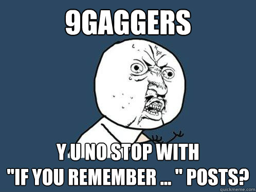 9GAGgers y u no stop with 
