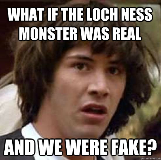 What if the Loch Ness monster was real and we were fake?  conspiracy keanu