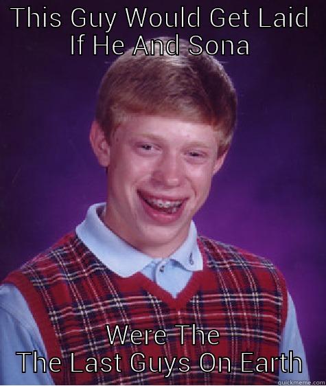 THIS GUY WOULD GET LAID IF HE AND SONA  WERE THE THE LAST GUYS ON EARTH Bad Luck Brian