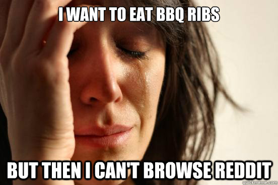 I want to eat bbq ribs but then i can't browse reddit  First World Problems