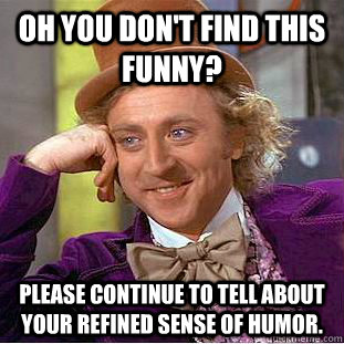 Oh you don't find this funny? Please continue to tell about your refined sense of humor.  Condescending Wonka