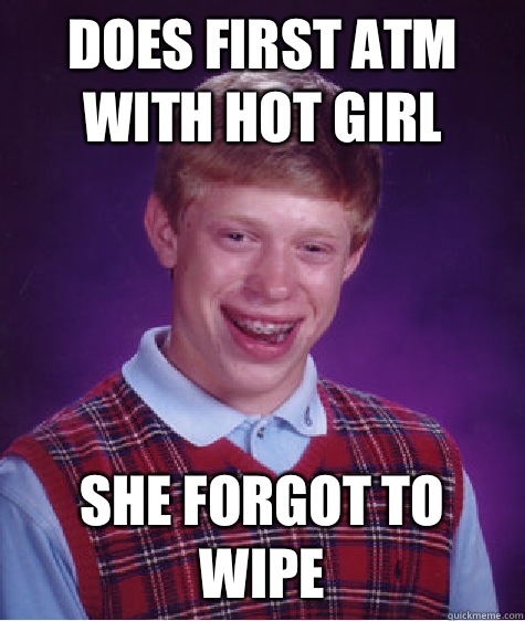 Does first ATM with hot girl She forgot to wipe  Bad Luck Brian