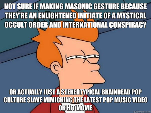 Not sure if making masonic gesture because they're an enlightened initiate of a mystical occult order and international conspiracy or actually just a stereotypical braindead pop culture slave mimicking the latest pop music video or hit movie  Futurama Fry