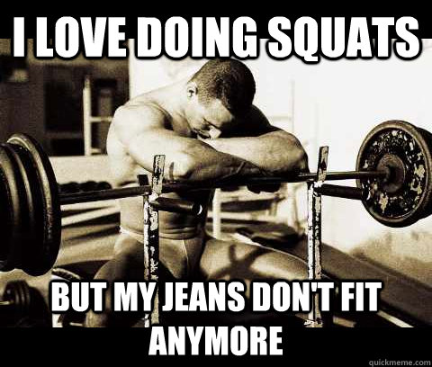 I love doing squats but my jeans don't fit anymore  Bodybuilder Problems