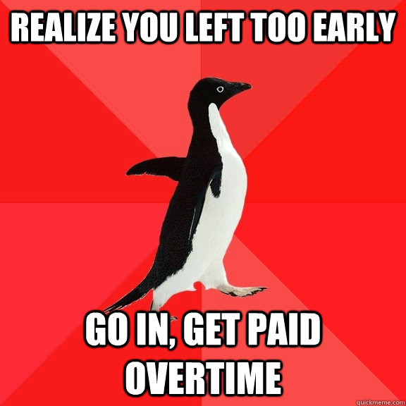 Realize you left too early go in, get paid overtime  Socially Awesome Penguin