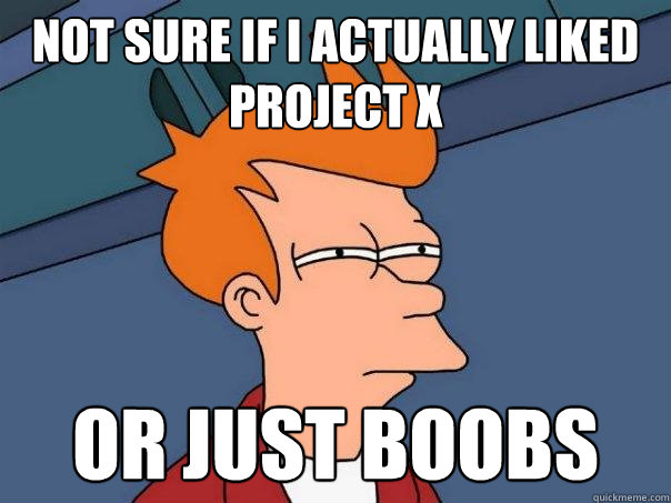 Not sure if i actually liked project x Or just boobs  Futurama Fry