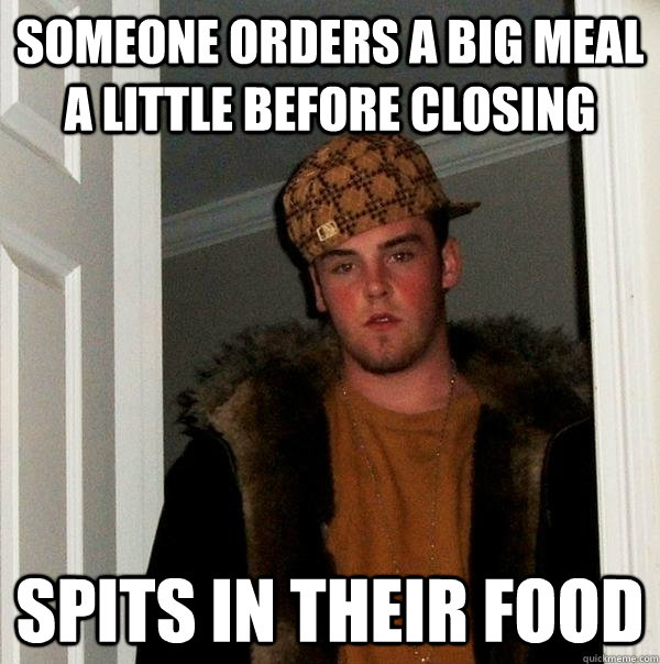 someone orders a big meal a little before closing Spits in their food - someone orders a big meal a little before closing Spits in their food  Scumbag Steve