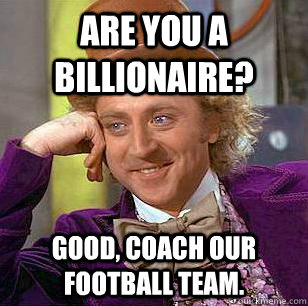 Are you a billionaire? Good, coach our football team.  Condescending Wonka