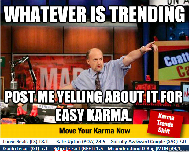 Whatever is trending Post me yelling about it for easy karma.  Jim Kramer with updated ticker