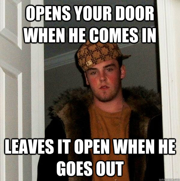 Opens your door when he comes in leaves it open when he goes out - Opens your door when he comes in leaves it open when he goes out  Scumbag Steve