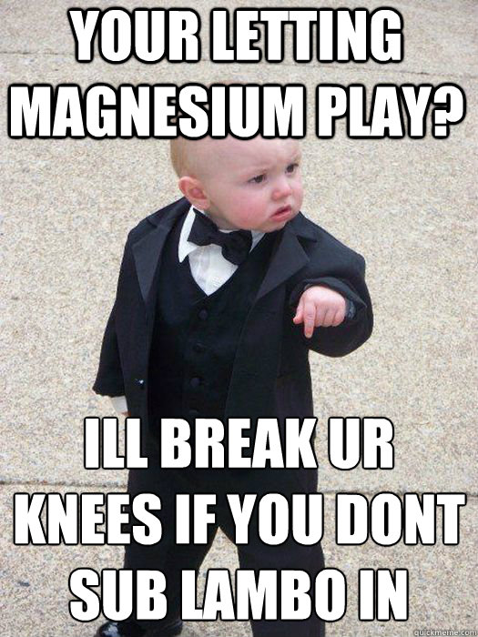 your letting magnesium play? ill break ur knees if you dont sub lambo in  Baby Godfather